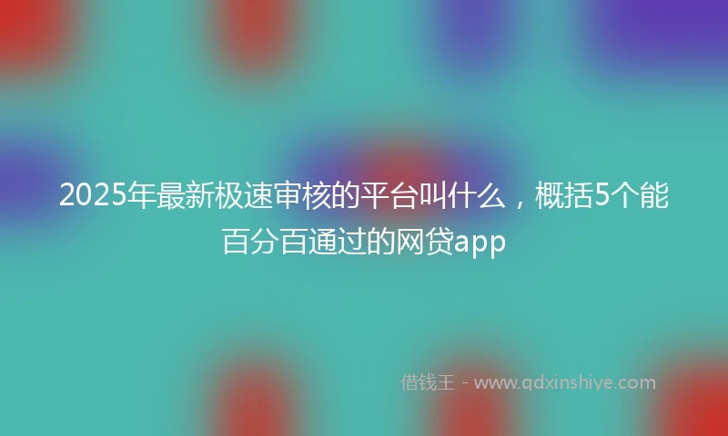 2025年最新极速审核的平台叫什么，概括5个能百分百通过的网贷app