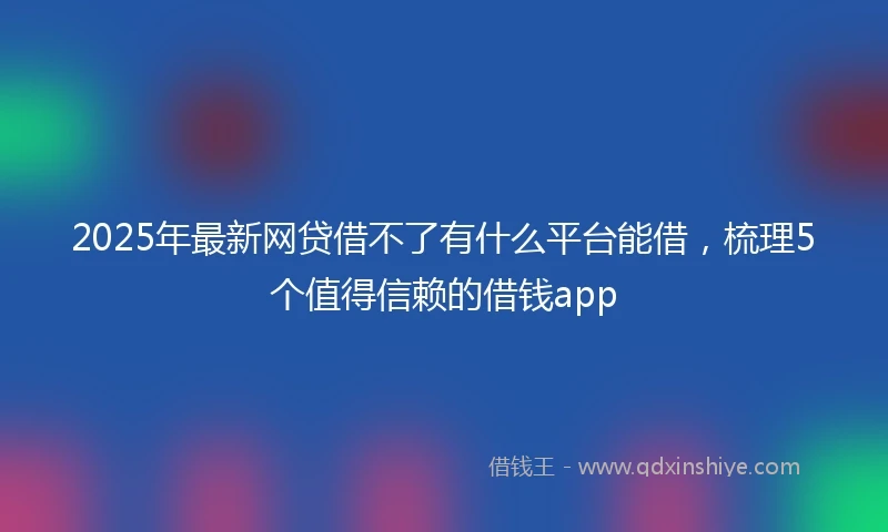 2025年最新网贷借不了有什么平台能借，梳理5个值得信赖的借钱app
