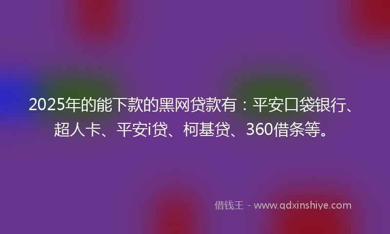 2025年的能下款的黑网贷款有：平安口袋银行、超人卡、平安i贷、柯基贷、360借条等。