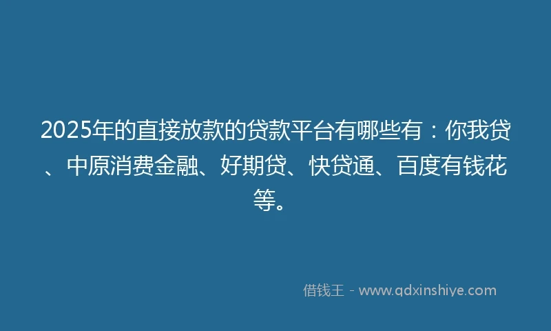 2025年的直接放款的贷款平台有哪些有：你我贷、中原消费金融、好期贷、快贷通、百度有钱花等。