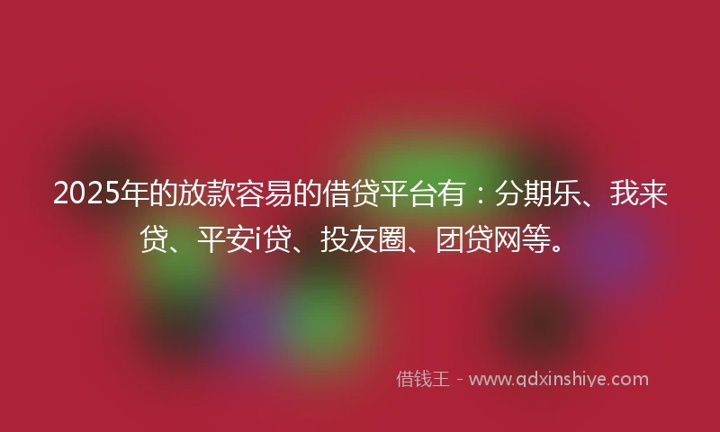 2025年的放款容易的借贷平台有：分期乐、我来贷、平安i贷、投友圈、团贷网等。