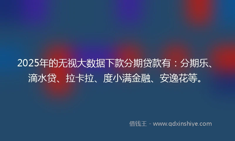 2025年的无视大数据下款分期贷款有：分期乐、滴水贷、拉卡拉、度小满金融、安逸花等。