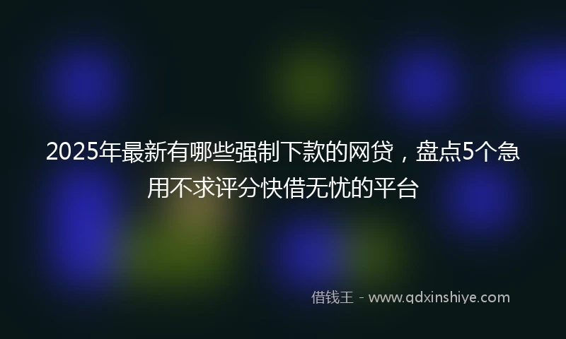 2025年最新有哪些强制下款的网贷，盘点5个急用不求评分快借无忧的平台