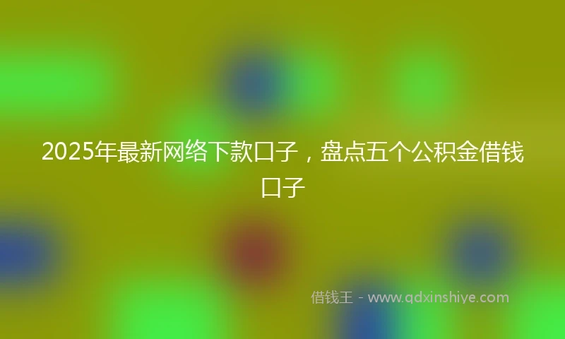 2025年最新网络下款口子，盘点五个公积金借钱口子