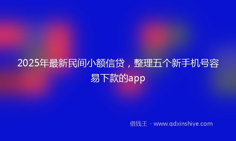 2025年最新民间小额信贷，整理五个新手机号容易下款的app