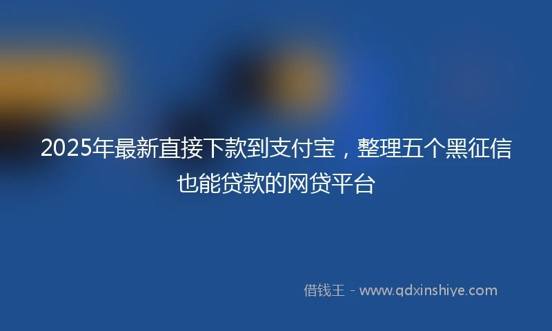 2025年最新直接下款到支付宝，整理五个黑征信也能贷款的网贷平台