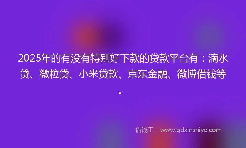 2025年的有没有特别好下款的贷款平台有：滴水贷、微粒贷、小米贷款、京东金融、微博借钱等。