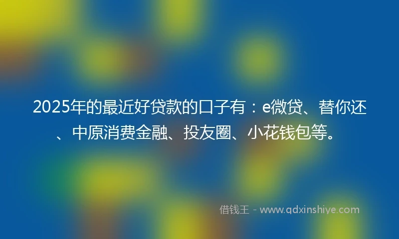 2025年的最近好贷款的口子有:e微贷、替你还、中原消费金融、投友圈、小花钱包等。
