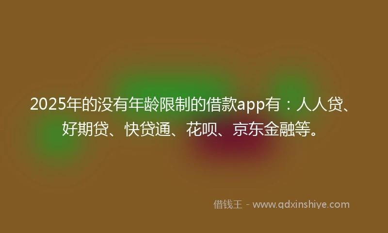 2025年的没有年龄限制的借款app有：人人贷、好期贷、快贷通、花呗、京东金融等。