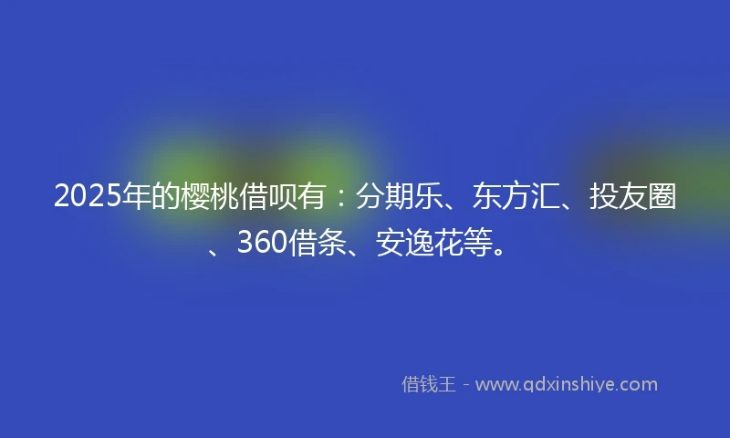 2025年的樱桃借呗有：分期乐、东方汇、投友圈、360借条、安逸花等。