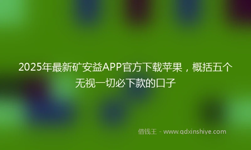 2025年最新矿安益APP官方下载苹果，概括五个无视一切必下款的口子