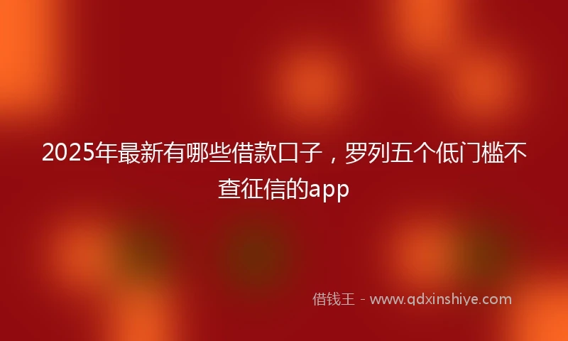 2025年最新有哪些借款口子，罗列五个低门槛不查征信的app