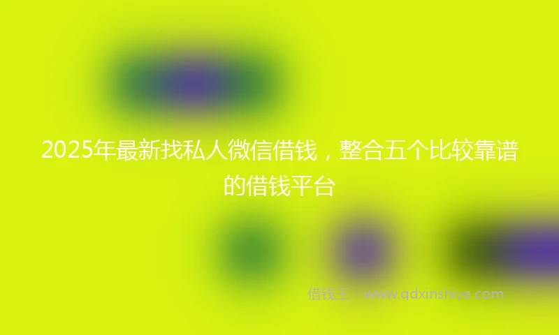 2025年最新找私人微信借钱，整合五个比较靠谱的借钱平台