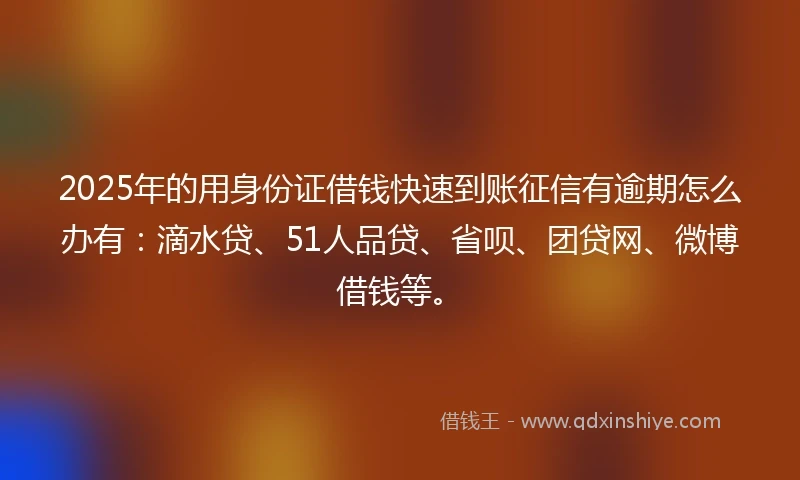 2025年的用身份证借钱快速到账征信有逾期怎么办有：滴水贷、51人品贷、省呗、团贷网、微博借钱等。