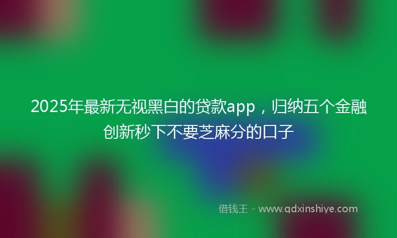 2025年最新无视黑白的贷款app，归纳五个金融创新秒下不要芝麻分的口子