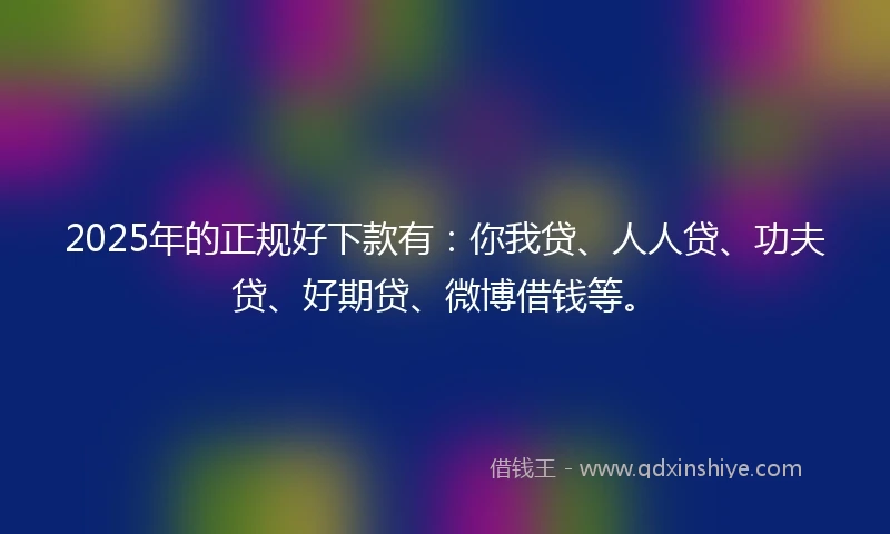 2025年的正规好下款有：你我贷、人人贷、功夫贷、好期贷、微博借钱等。
