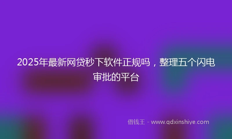 2025年最新网贷秒下软件正规吗，整理五个闪电审批的平台