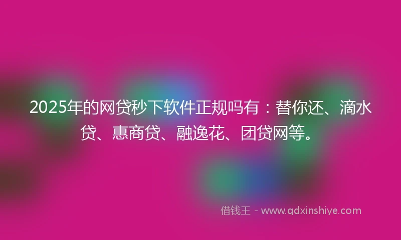 2025年的网贷秒下软件正规吗有：替你还、滴水贷、惠商贷、融逸花、团贷网等。