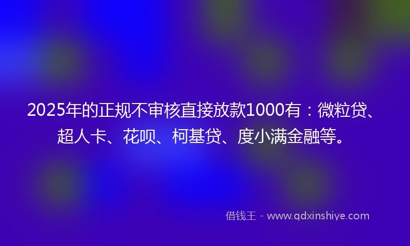 2025年的正规不审核直接放款1000有：微粒贷、超人卡、花呗、柯基贷、度小满金融等。