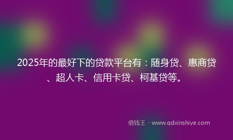 2025年的最好下的贷款平台有：随身贷、惠商贷、超人卡、信用卡贷、柯基贷等。