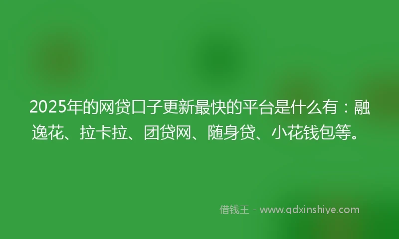 2025年的网贷口子更新最快的平台是什么有：融逸花、拉卡拉、团贷网、随身贷、小花钱包等。