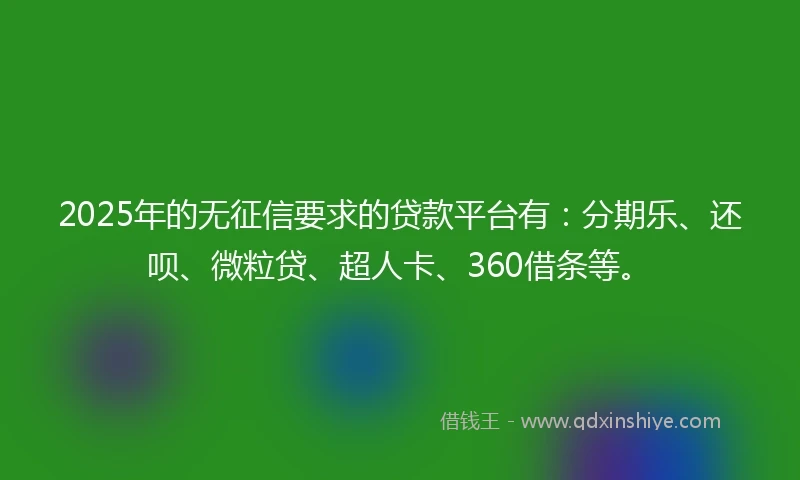 2025年的无征信要求的贷款平台有：分期乐、还呗、微粒贷、超人卡、360借条等。