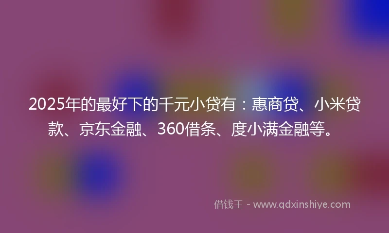 2025年的最好下的千元小贷有：惠商贷、小米贷款、京东金融、360借条、度小满金融等。