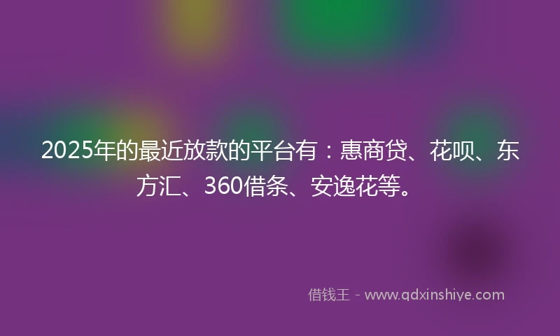 2025年的最近放款的平台有：惠商贷、花呗、东方汇、360借条、安逸花等。