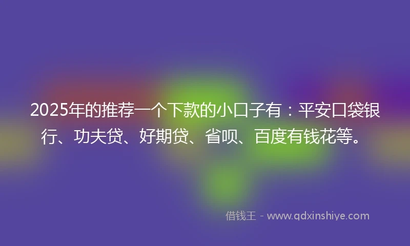 2025年的推荐一个下款的小口子有：平安口袋银行、功夫贷、好期贷、省呗、百度有钱花等。