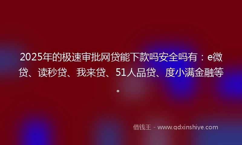 2025年的极速审批网贷能下款吗安全吗有:e微贷、读秒贷、我来贷、51人品贷、度小满金融等。