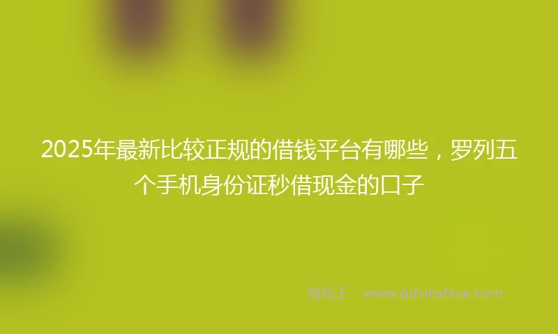 2025年最新比较正规的借钱平台有哪些，罗列五个手机身份证秒借现金的口子