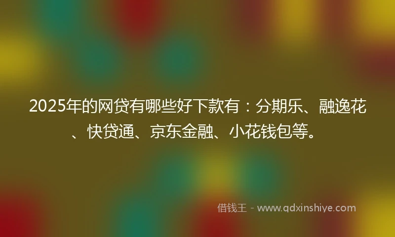 2025年的网贷有哪些好下款有：分期乐、融逸花、快贷通、京东金融、小花钱包等。