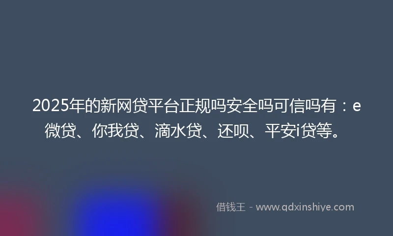 2025年的新网贷平台正规吗安全吗可信吗有：e微贷、你我贷、滴水贷、还呗、平安i贷等。