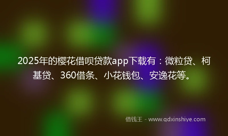 2025年的樱花借呗贷款app下载有：微粒贷、柯基贷、360借条、小花钱包、安逸花等。