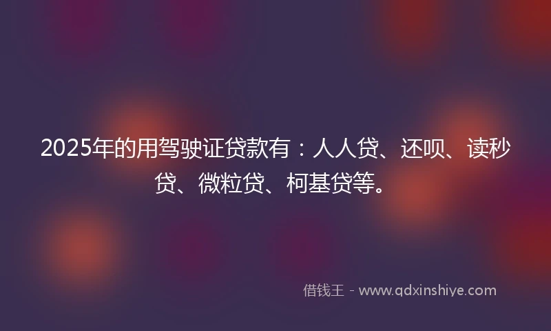 2025年的用驾驶证贷款有：人人贷、还呗、读秒贷、微粒贷、柯基贷等。