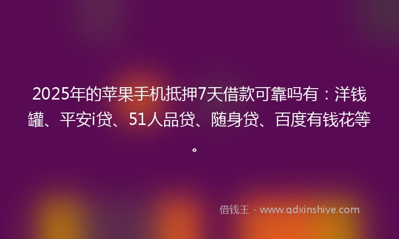 2025年的苹果手机抵押7天借款可靠吗有：洋钱罐、平安i贷、51人品贷、随身贷、百度有钱花等。