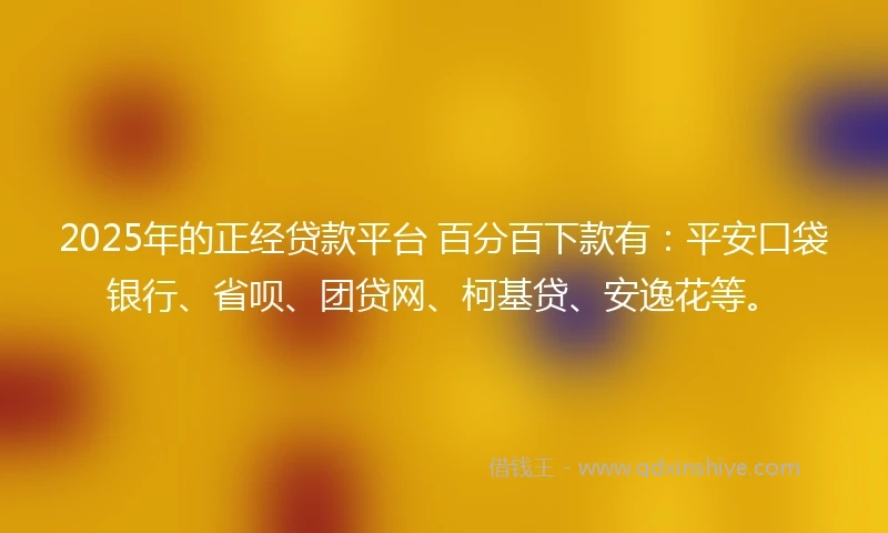 2025年的正经贷款平台 百分百下款有：平安口袋银行、省呗、团贷网、柯基贷、安逸花等。