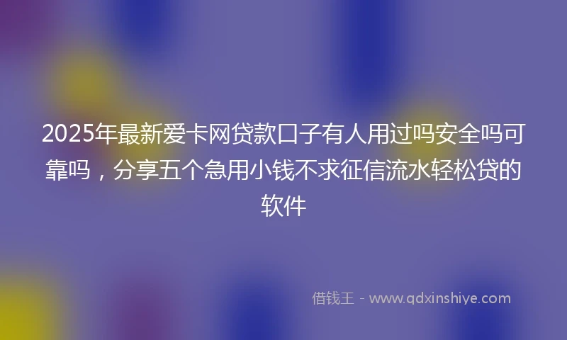 2025年最新爱卡网贷款口子有人用过吗安全吗可靠吗，分享五个急用小钱不求征信流水轻松贷的软件