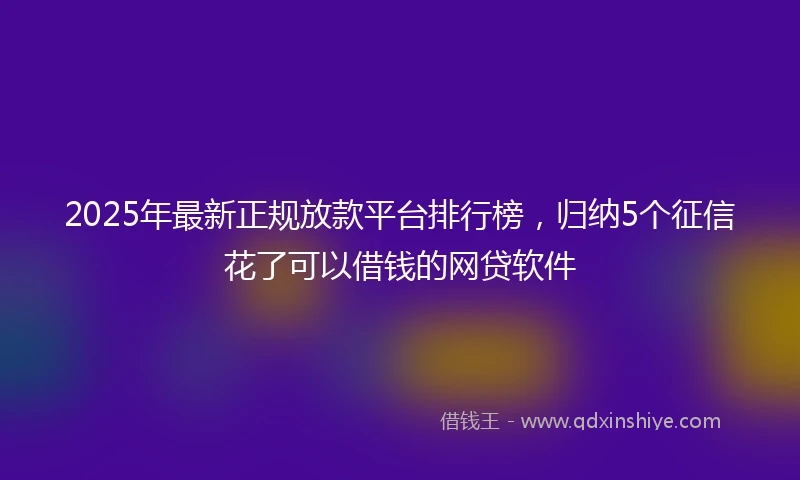 2025年最新正规放款平台排行榜，归纳5个征信花了可以借钱的网贷软件
