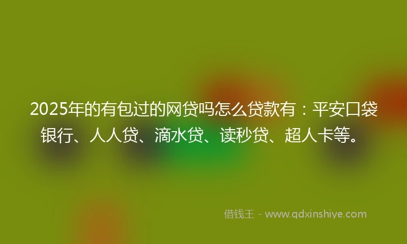 2025年的有包过的网贷吗怎么贷款有：平安口袋银行、人人贷、滴水贷、读秒贷、超人卡等。