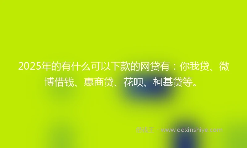2025年的有什么可以下款的网贷有：你我贷、微博借钱、惠商贷、花呗、柯基贷等。
