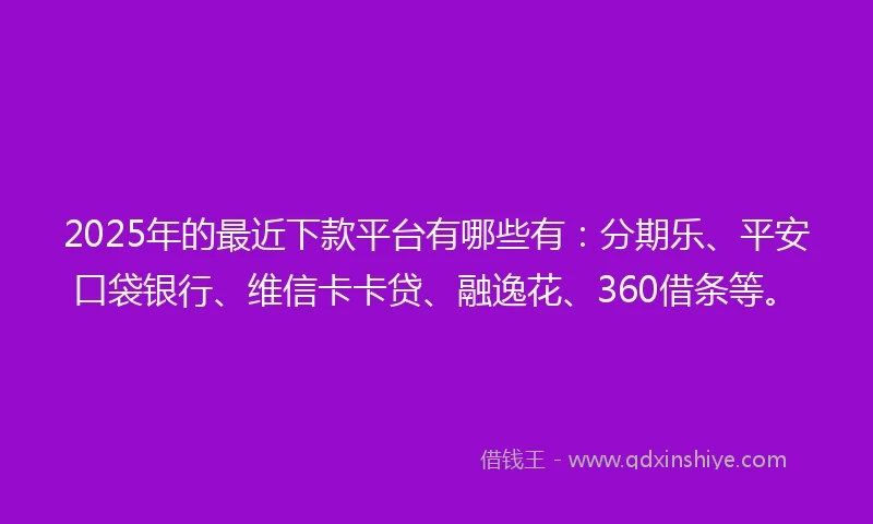 2025年的最近下款平台有哪些有：分期乐、平安口袋银行、维信卡卡贷、融逸花、360借条等。
