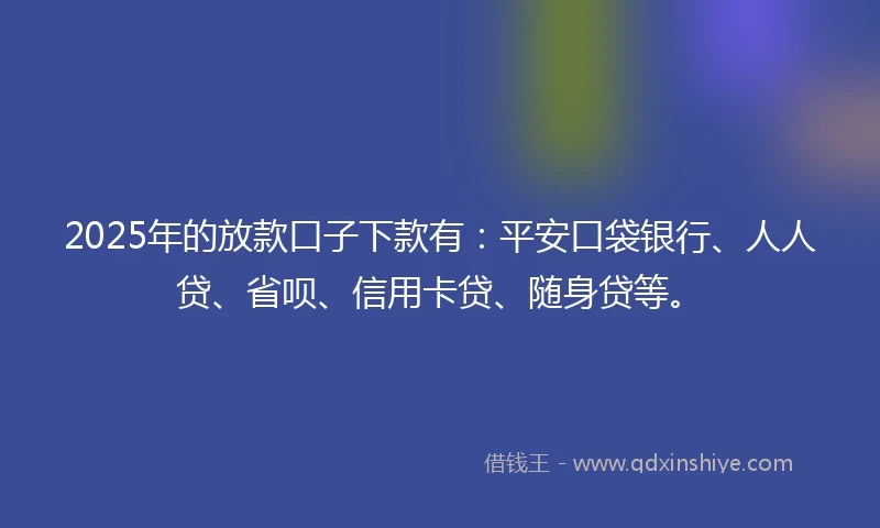 2025年的放款口子下款有：平安口袋银行、人人贷、省呗、信用卡贷、随身贷等。