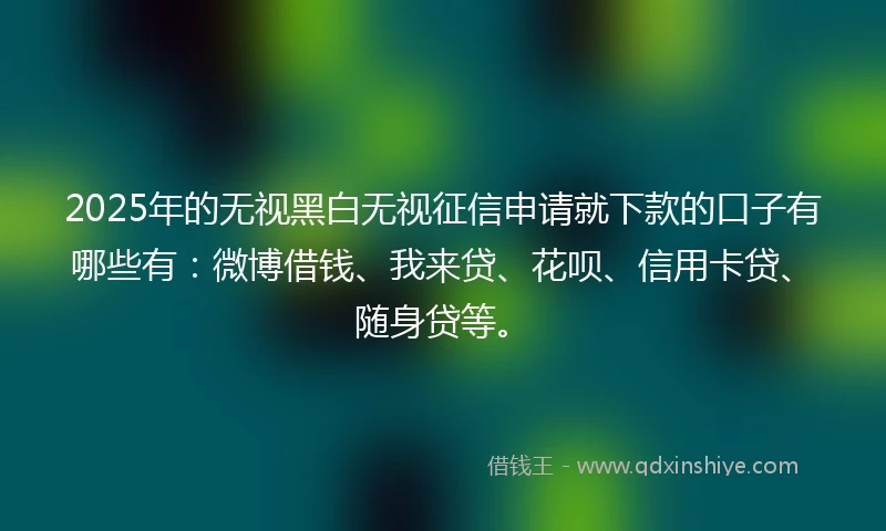 2025年的无视黑白无视征信申请就下款的口子有哪些有：微博借钱、我来贷、花呗、信用卡贷、随身贷等。