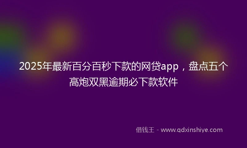 2025年最新百分百秒下款的网贷app，盘点五个高炮双黑逾期必下款软件