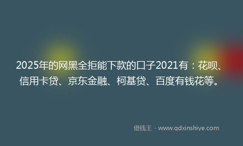 2025年的网黑全拒能下款的口子2021有：花呗、信用卡贷、京东金融、柯基贷、百度有钱花等。