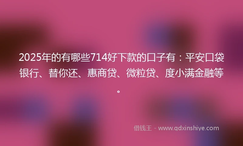 2025年的有哪些714好下款的口子有：平安口袋银行、替你还、惠商贷、微粒贷、度小满金融等。