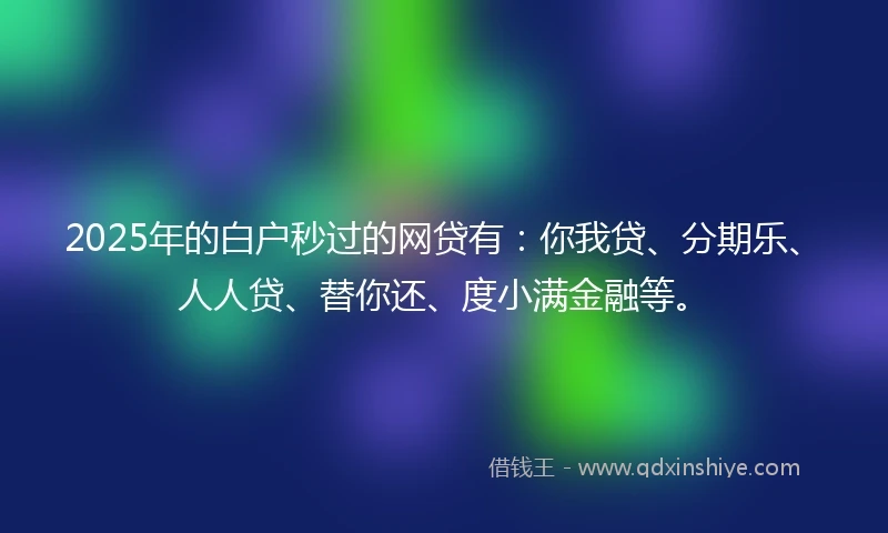 2025年的白户秒过的网贷有：你我贷、分期乐、人人贷、替你还、度小满金融等。