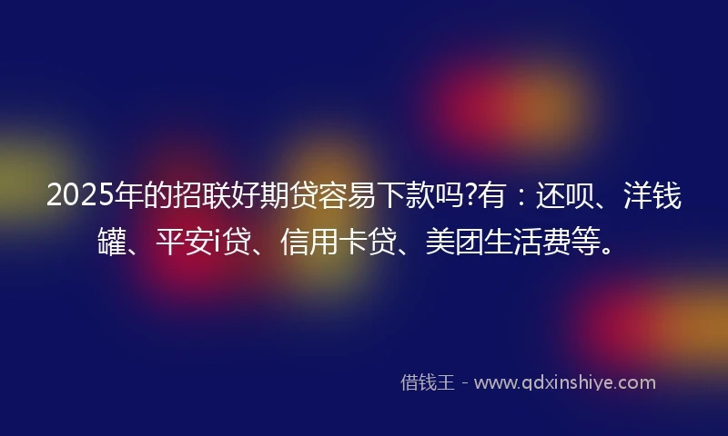 2025年的招联好期贷容易下款吗?有：还呗、洋钱罐、平安i贷、信用卡贷、美团生活费等。