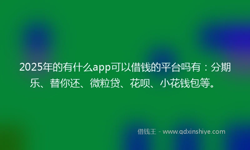 2025年的有什么app可以借钱的平台吗有：分期乐、替你还、微粒贷、花呗、小花钱包等。